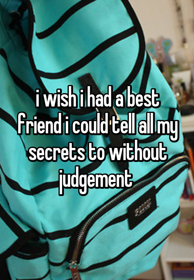 i wish i had a best friend i could tell all my secrets to without judgement 