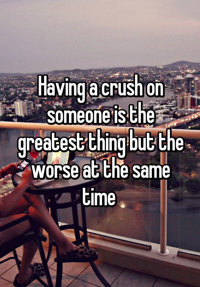 Having a crush on someone is the greatest thing but the worse at the same time 