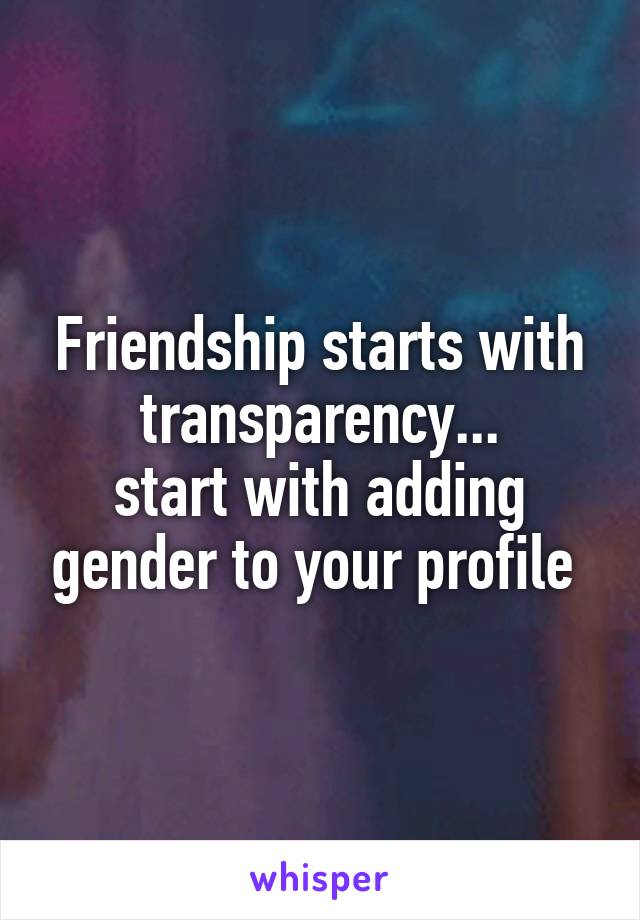 Friendship starts with transparency...
start with adding gender to your profile 