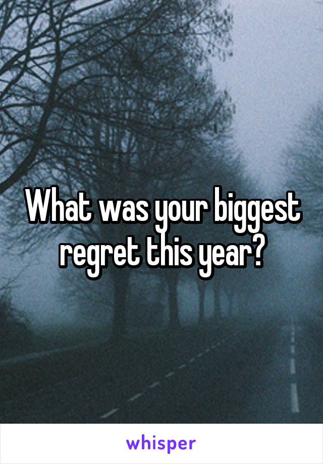 What was your biggest regret this year?