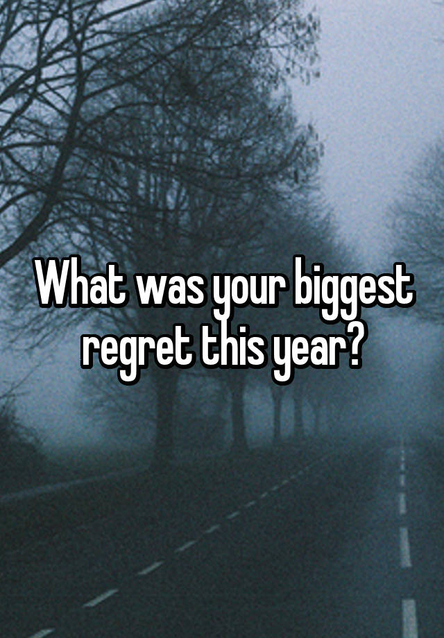 What was your biggest regret this year?