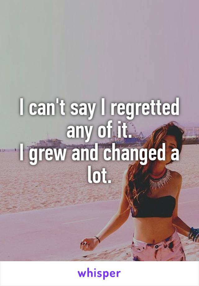 I can't say I regretted any of it.
I grew and changed a lot.