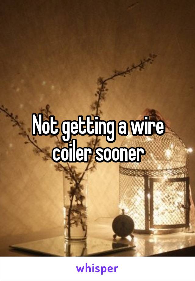 Not getting a wire coiler sooner