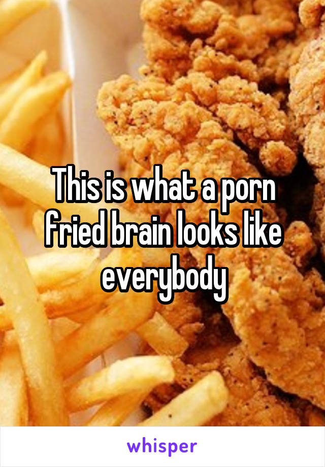 This is what a porn fried brain looks like everybody