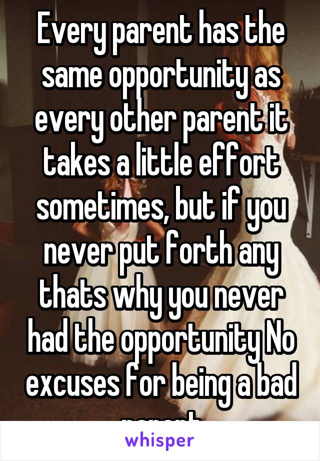 Every parent has the same opportunity as every other parent it takes a little effort sometimes, but if you never put forth any thats why you never had the opportunity No excuses for being a bad parent