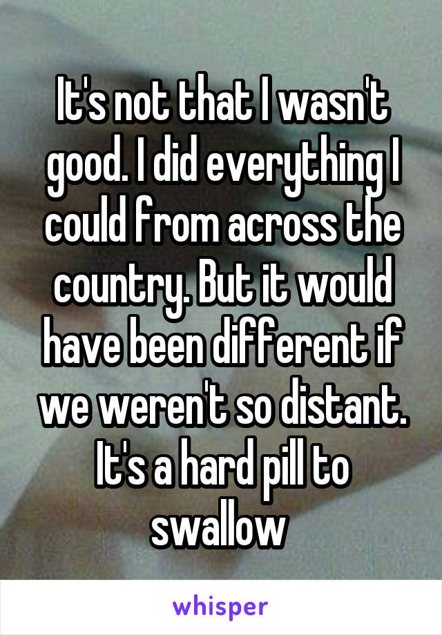 It's not that I wasn't good. I did everything I could from across the country. But it would have been different if we weren't so distant. It's a hard pill to swallow 