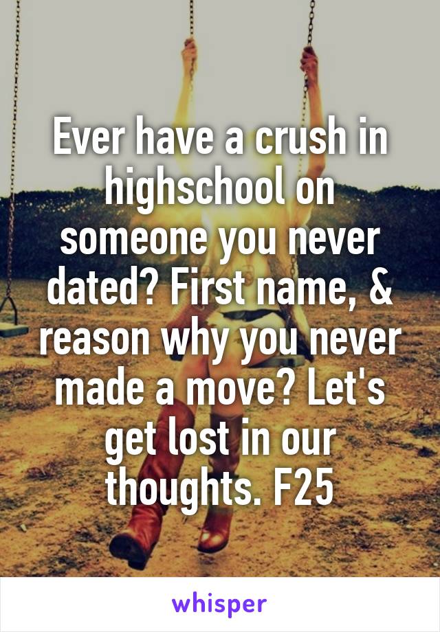 Ever have a crush in highschool on someone you never dated? First name, & reason why you never made a move? Let's get lost in our thoughts. F25