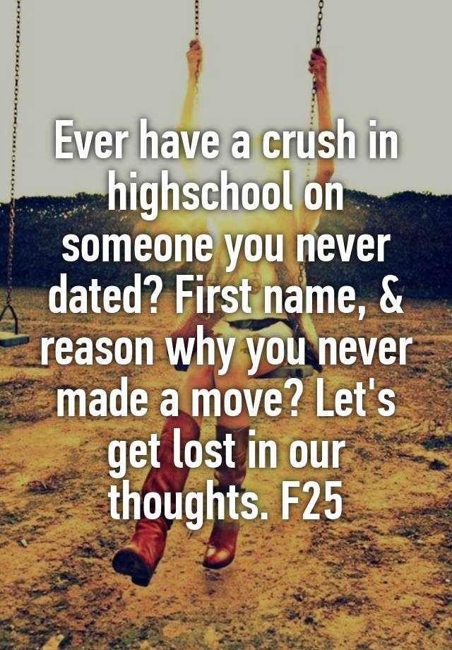 Ever have a crush in highschool on someone you never dated? First name, & reason why you never made a move? Let's get lost in our thoughts. F25