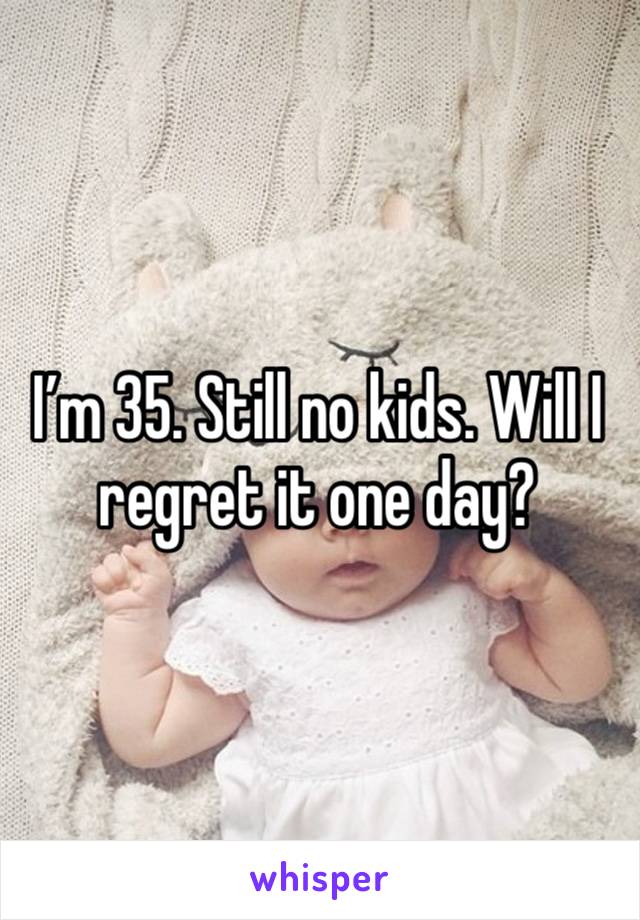 I’m 35. Still no kids. Will I regret it one day? 