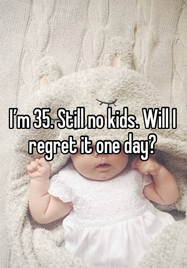 I’m 35. Still no kids. Will I regret it one day? 