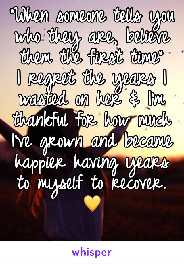 “When someone tells you who they are, believe them the first time”
I regret the years I wasted on her & I’m thankful for how much I’ve grown and became happier having years to myself to recover. 💛