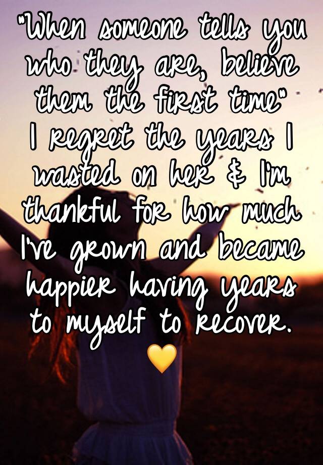 “When someone tells you who they are, believe them the first time”
I regret the years I wasted on her & I’m thankful for how much I’ve grown and became happier having years to myself to recover. 💛