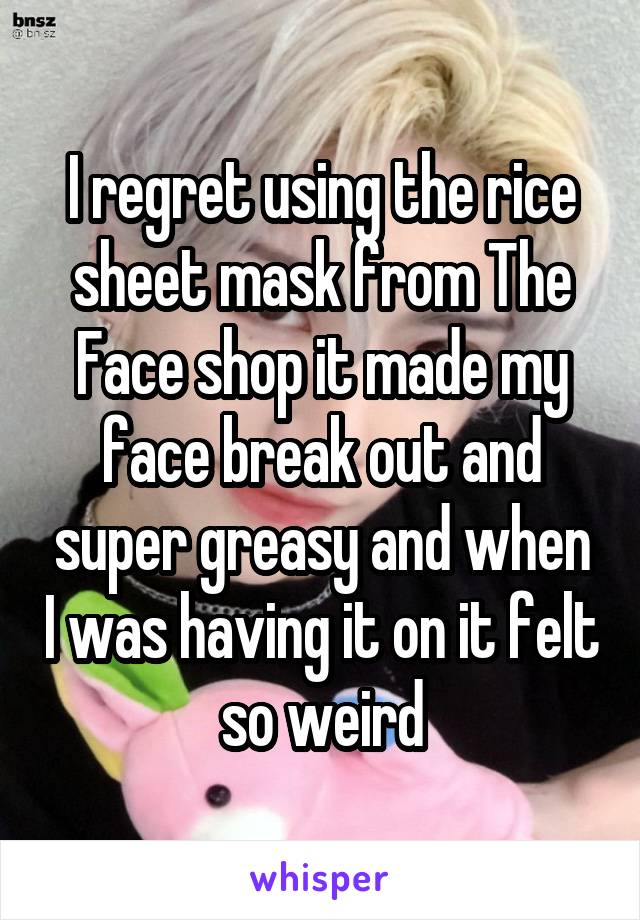 I regret using the rice sheet mask from The Face shop it made my face break out and super greasy and when I was having it on it felt so weird