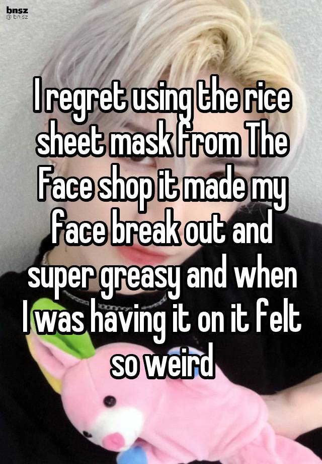 I regret using the rice sheet mask from The Face shop it made my face break out and super greasy and when I was having it on it felt so weird