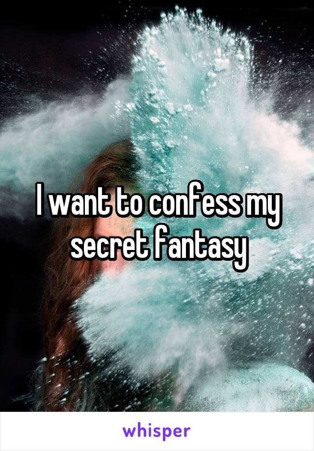 I want to confess my secret fantasy