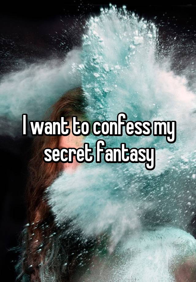 I want to confess my secret fantasy