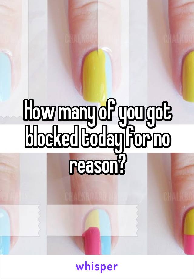 How many of you got blocked today for no reason?