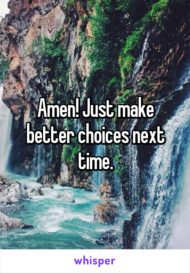 Amen! Just make better choices next time.