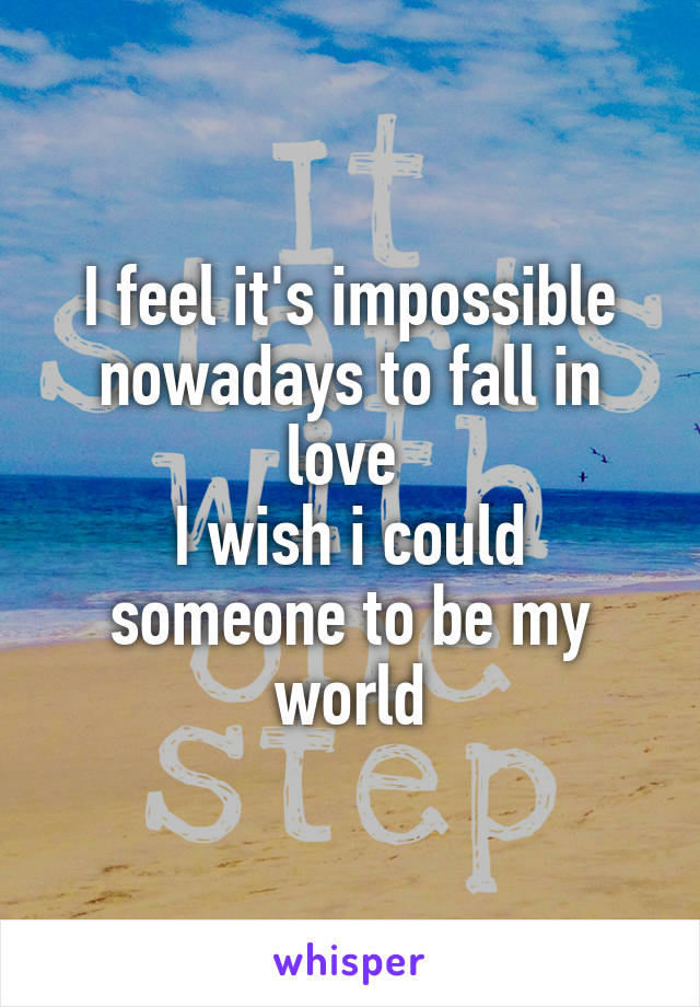 I feel it's impossible nowadays to fall in love 
I wish i could someone to be my world