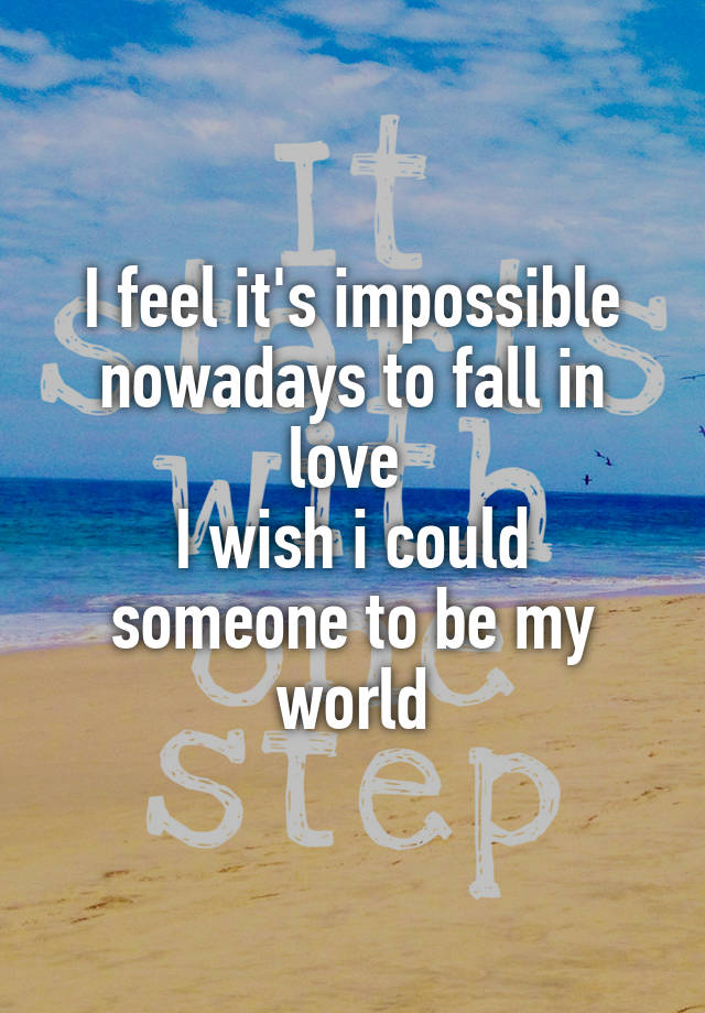 I feel it's impossible nowadays to fall in love 
I wish i could someone to be my world