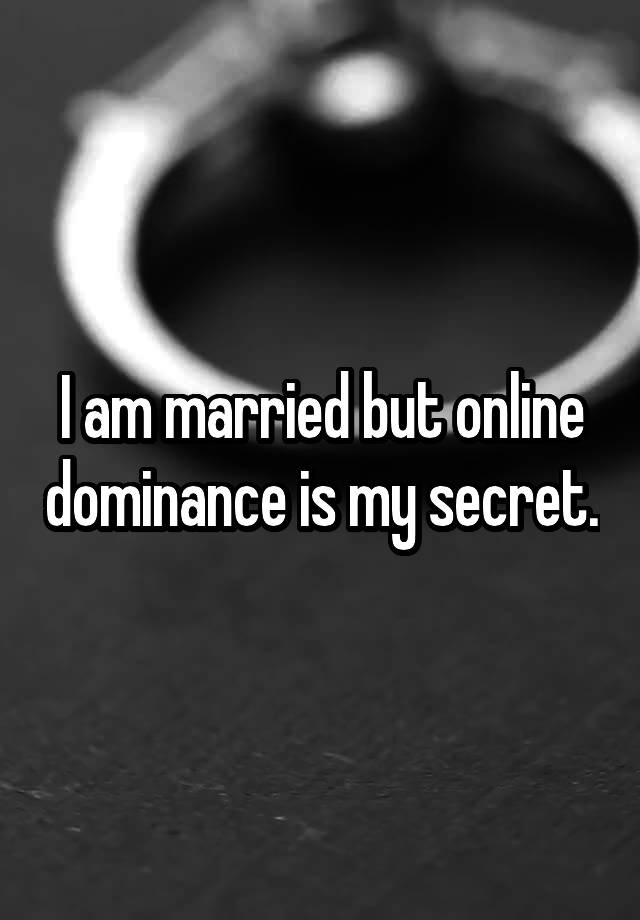 I am married but online dominance is my secret.