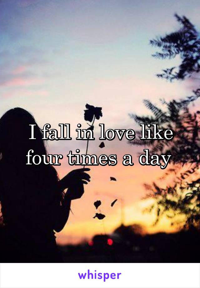 I fall in love like four times a day 