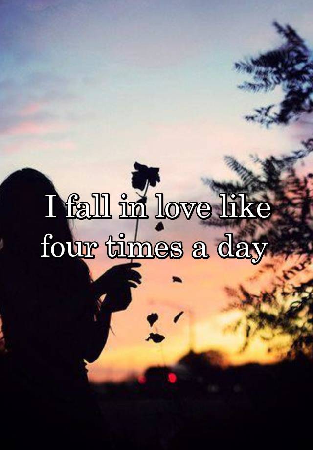 I fall in love like four times a day 