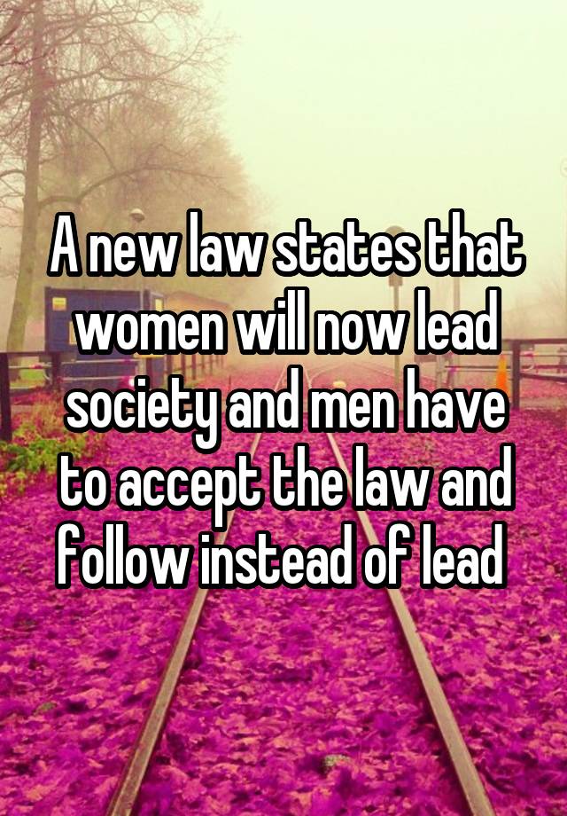 A new law states that women will now lead society and men have to accept the law and follow instead of lead 