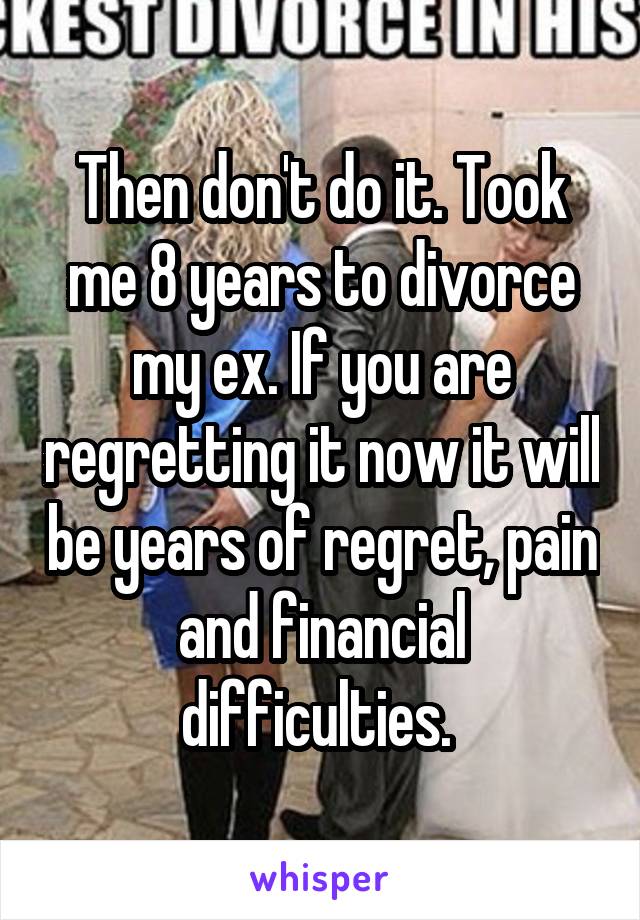 Then don't do it. Took me 8 years to divorce my ex. If you are regretting it now it will be years of regret, pain and financial difficulties. 