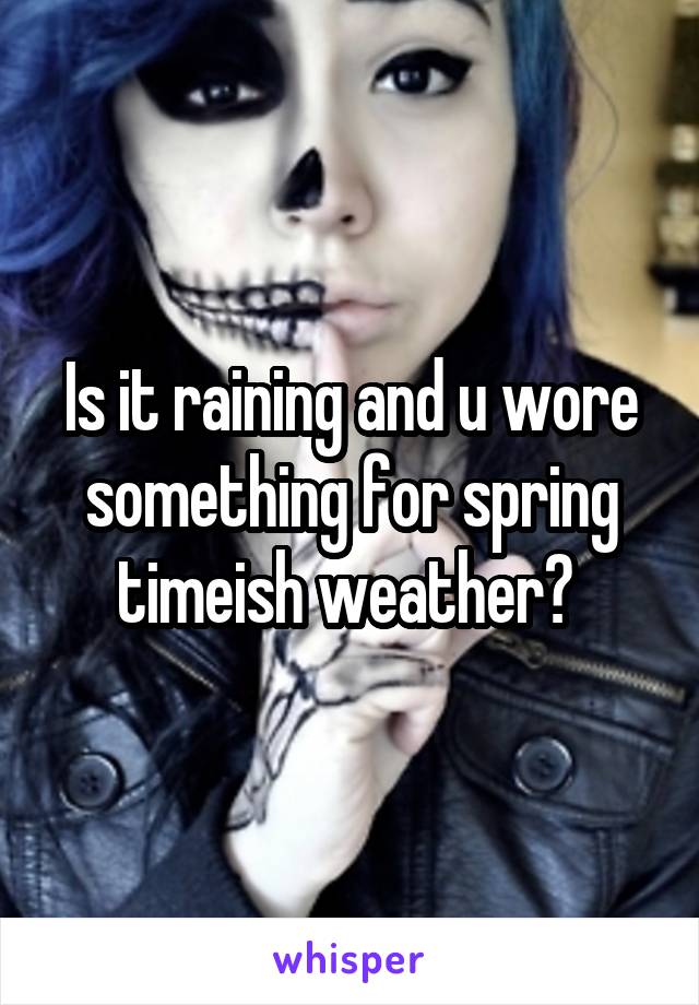 Is it raining and u wore something for spring timeish weather? 