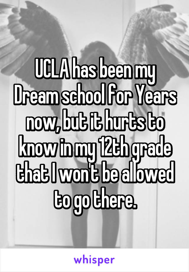 UCLA has been my Dream school for Years now, but it hurts to know in my 12th grade that I won't be allowed to go there.