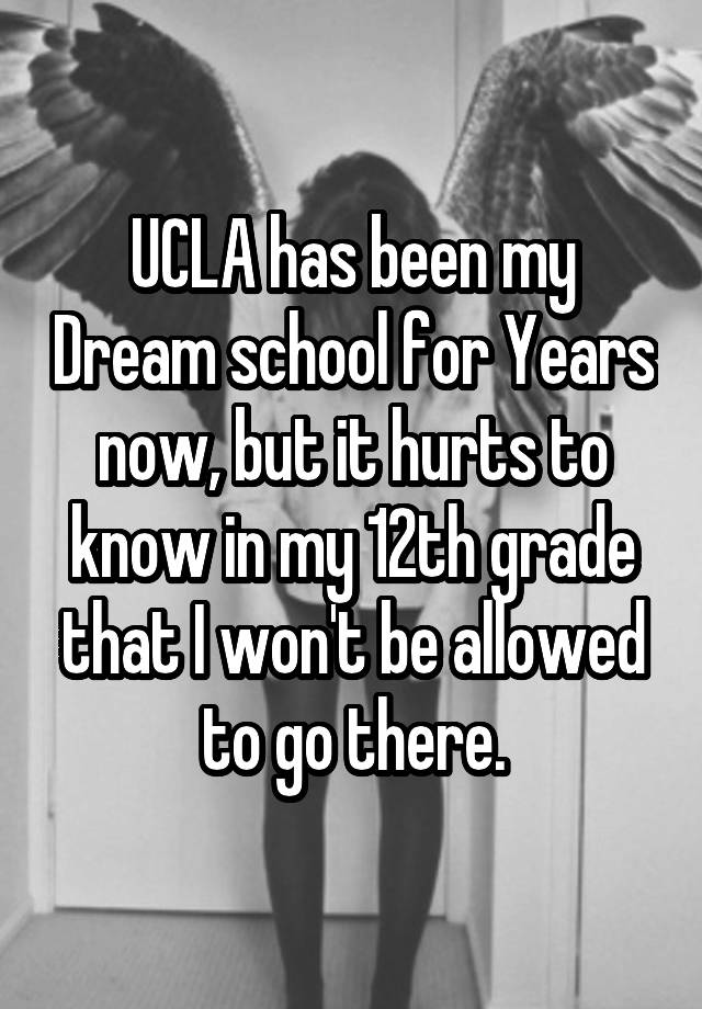 UCLA has been my Dream school for Years now, but it hurts to know in my 12th grade that I won't be allowed to go there.