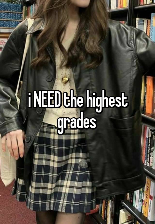 i NEED the highest grades 