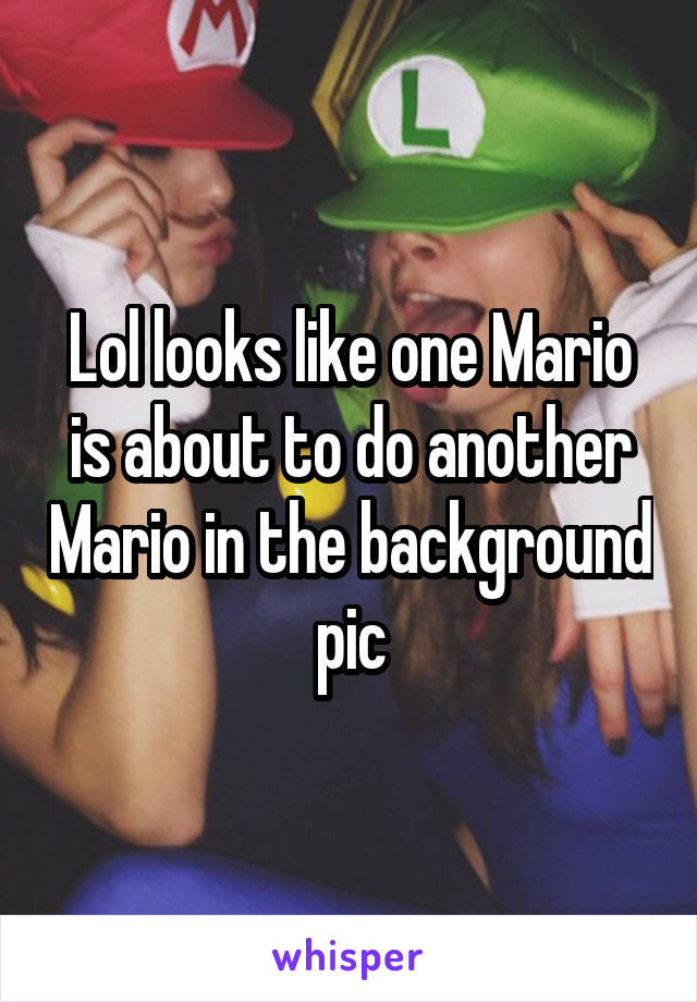 Lol looks like one Mario is about to do another Mario in the background pic