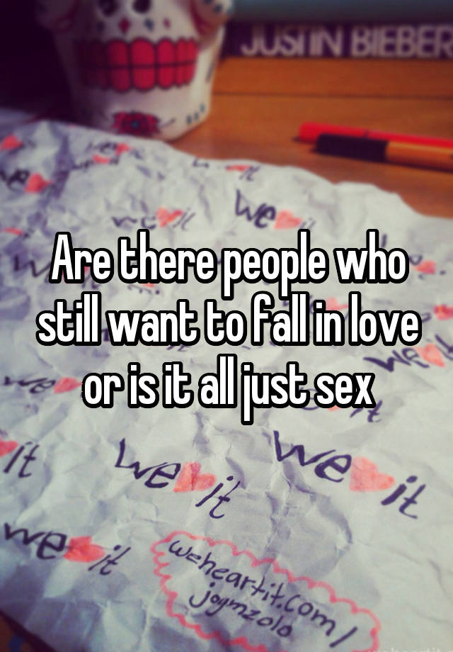 Are there people who still want to fall in love or is it all just sex