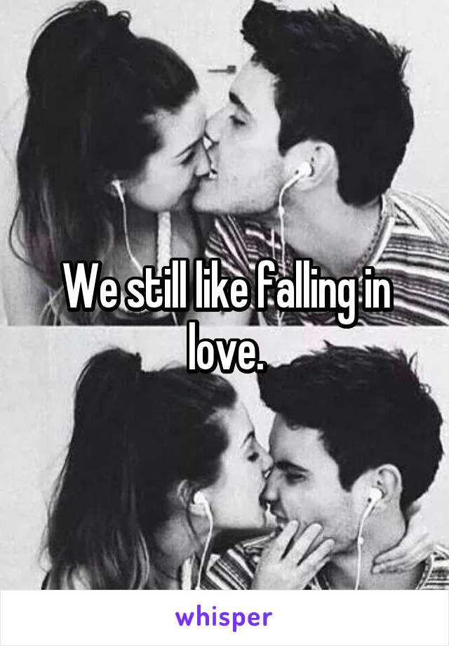 We still like falling in love.