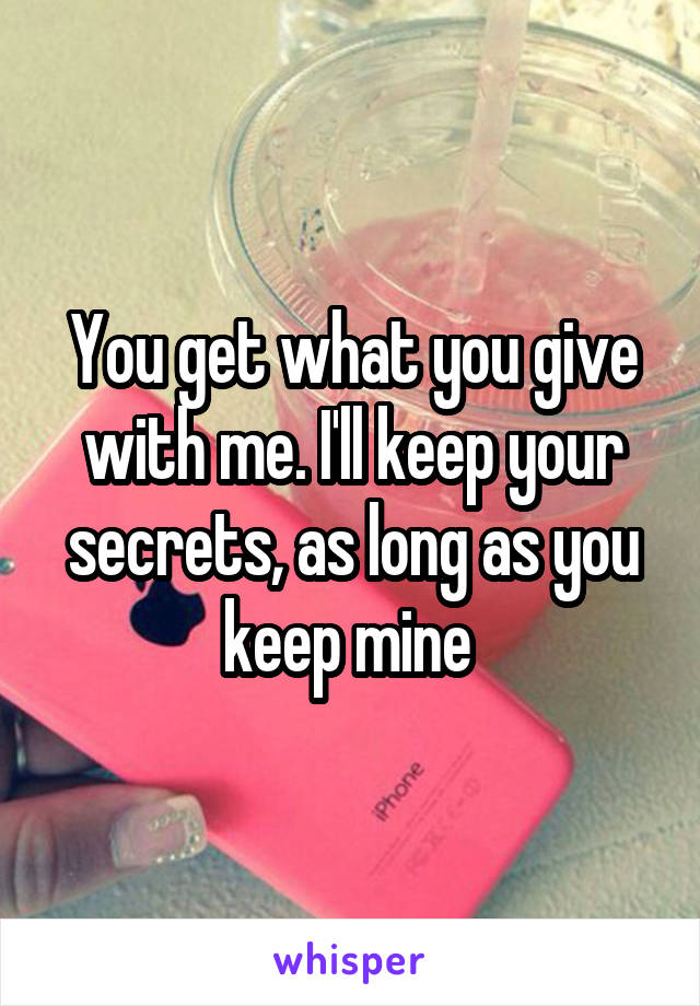 You get what you give with me. I'll keep your secrets, as long as you keep mine 