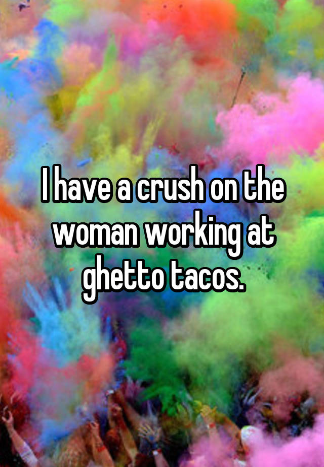 I have a crush on the woman working at ghetto tacos.