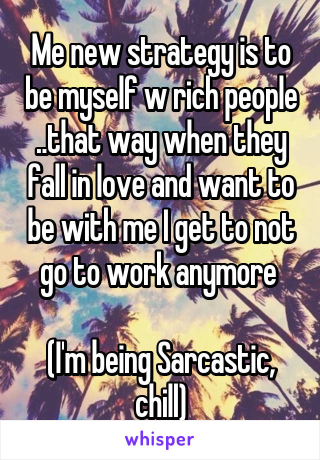 Me new strategy is to be myself w rich people ..that way when they fall in love and want to be with me I get to not go to work anymore 

(I'm being Sarcastic, chill)