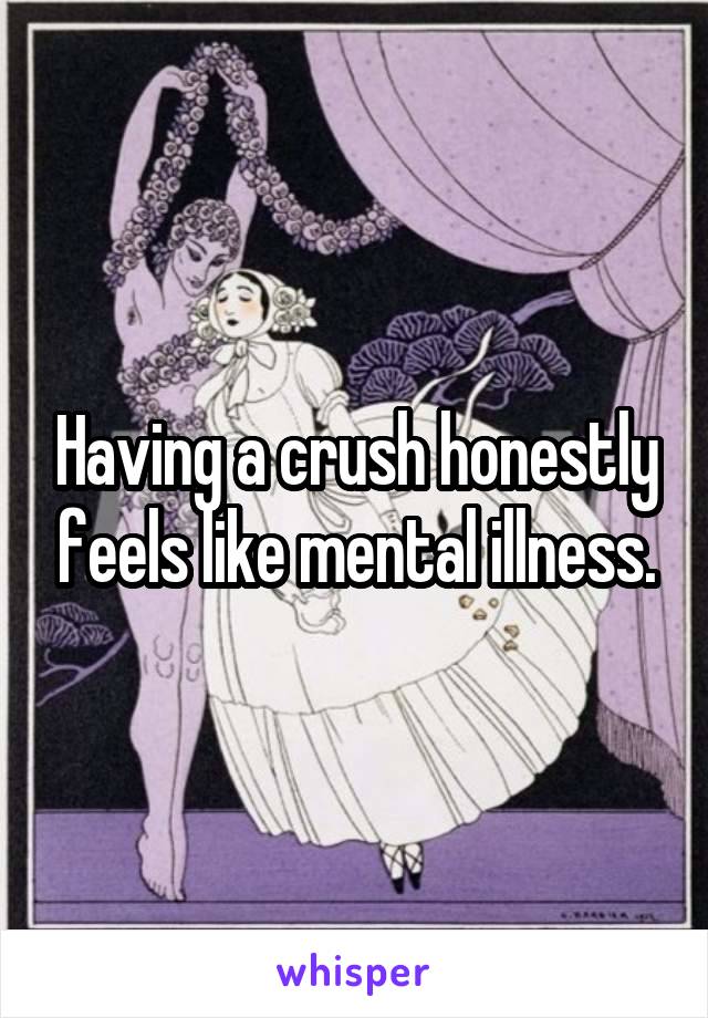 Having a crush honestly feels like mental illness.