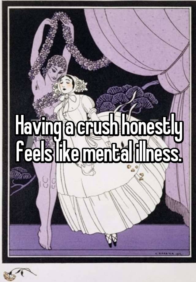 Having a crush honestly feels like mental illness.