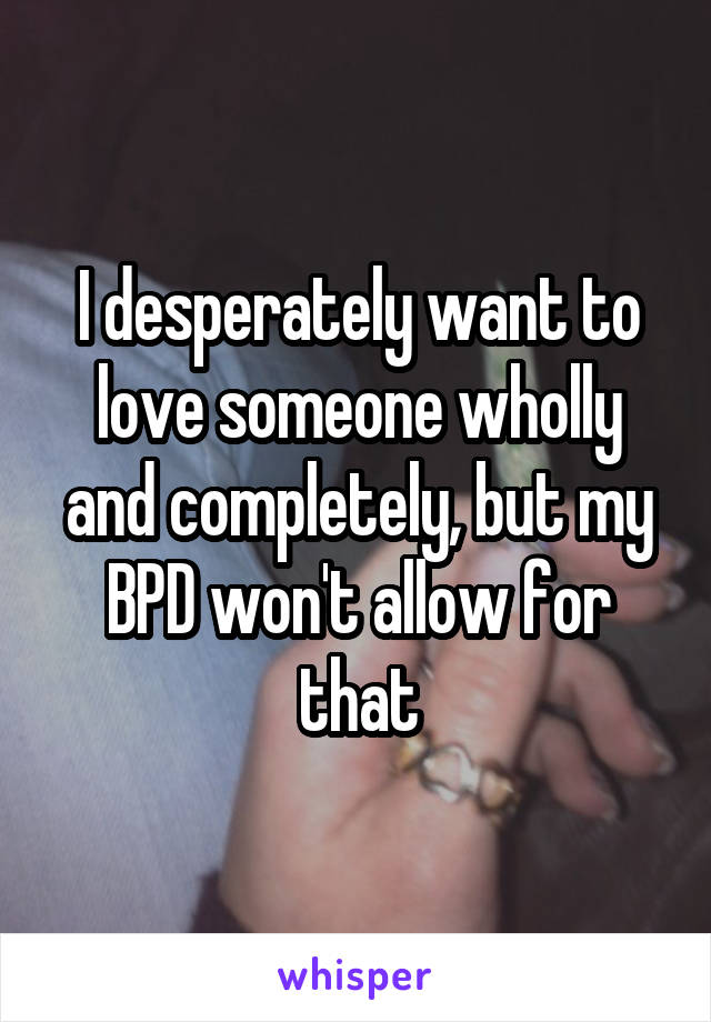 I desperately want to love someone wholly and completely, but my BPD won't allow for that