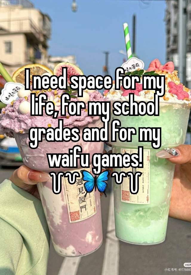 I need space for my life, for my school grades and for my waifu games!
꒦꒷🦋꒷꒦