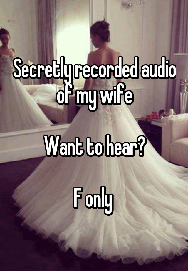 Secretly recorded audio of my wife

Want to hear?

F only 