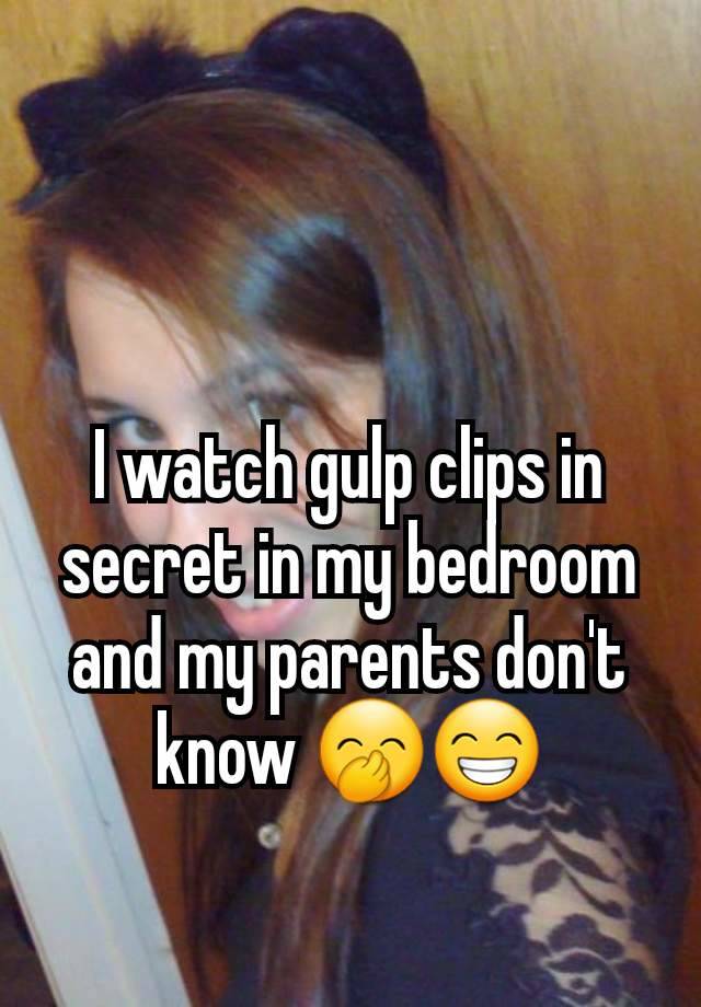 I watch gulp clips in secret in my bedroom and my parents don't know 🤭😁