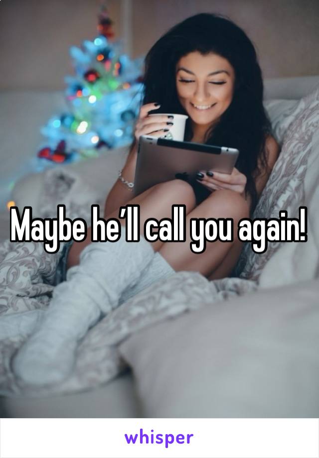 Maybe he’ll call you again!