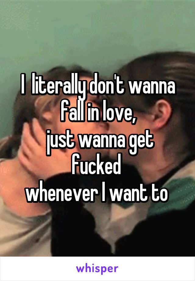 I  literally don't wanna fall in love,
 just wanna get fucked 
whenever I want to 