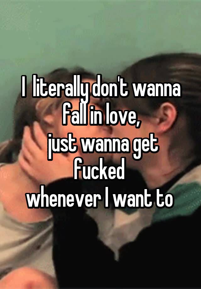 I  literally don't wanna fall in love,
 just wanna get fucked 
whenever I want to 