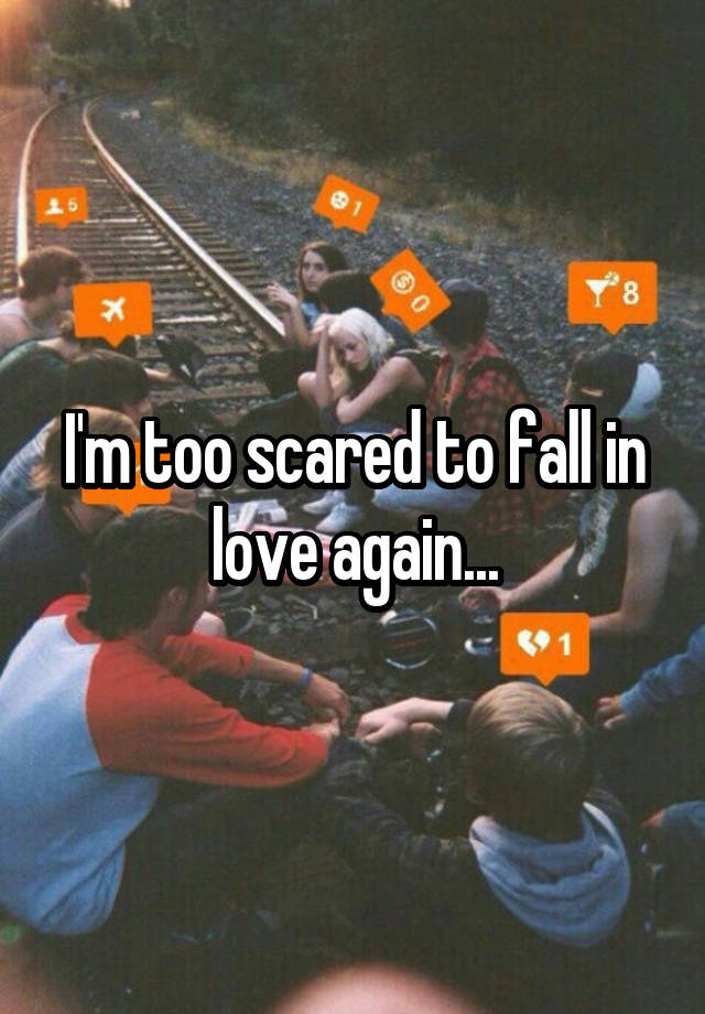 I'm too scared to fall in love again...