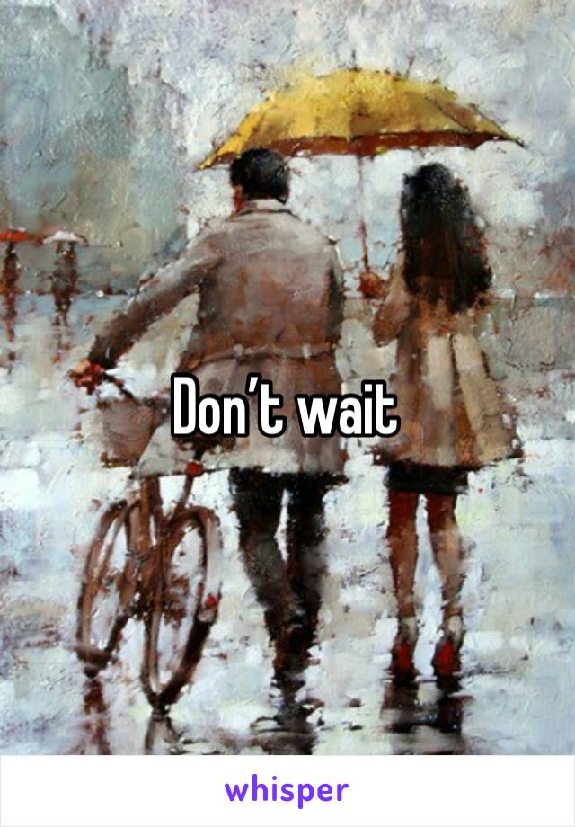 Don’t wait